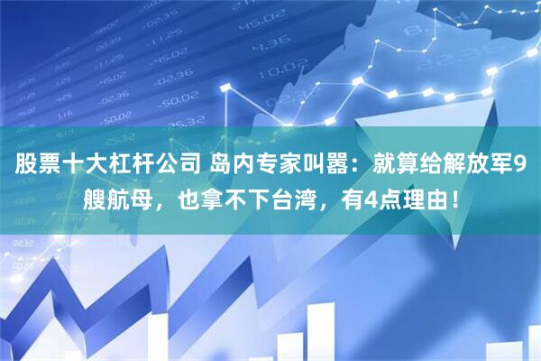 股票十大杠杆公司 岛内专家叫嚣：就算给解放军9艘航母，也拿不下台湾，有4点理由！