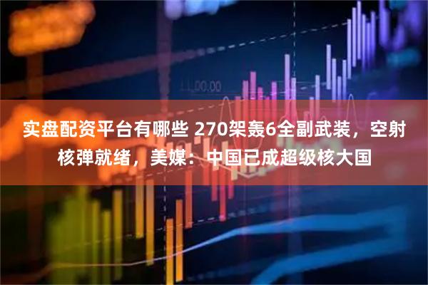 实盘配资平台有哪些 270架轰6全副武装，空射核弹就绪，美媒：中国已成超级核大国