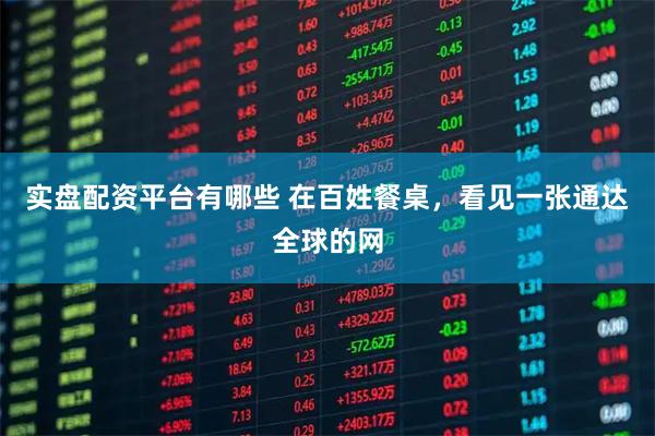 实盘配资平台有哪些 在百姓餐桌，看见一张通达全球的网