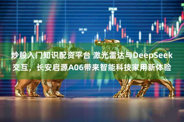 炒股入门知识配资平台 激光雷达与DeepSeek交互，长安启源A06带来智能科技家用新体验