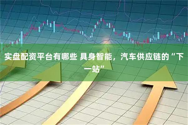 实盘配资平台有哪些 具身智能，汽车供应链的“下一站”