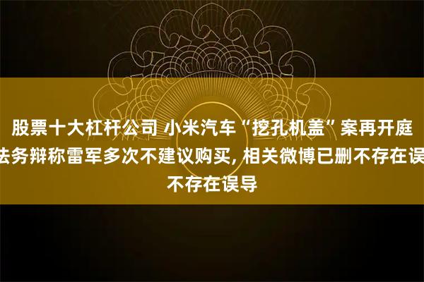 股票十大杠杆公司 小米汽车“挖孔机盖”案再开庭, 法务辩称雷军多次不建议购买, 相关微博已删不存在误导