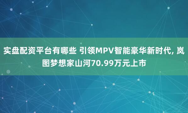实盘配资平台有哪些 引领MPV智能豪华新时代, 岚图梦想家山河70.99万元上市