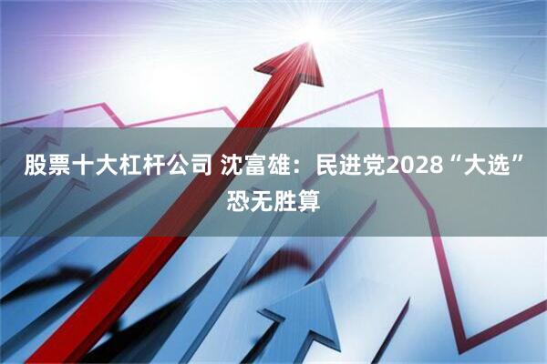 股票十大杠杆公司 沈富雄：民进党2028“大选”恐无胜算
