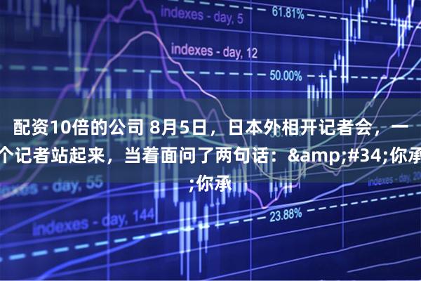 配资10倍的公司 8月5日，日本外相开记者会，一个记者站起来，当着面问了两句话："你承