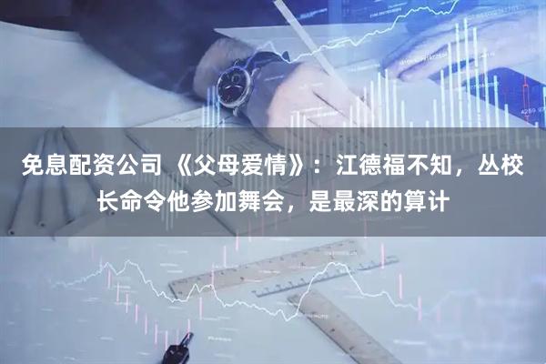 免息配资公司 《父母爱情》:江德福不知,丛校长命令他参加舞会,是最深的算计