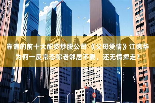 靠谱的前十大配资炒股公司 《父母爱情》江德华为何一反常态称老邻居不要，还无情撵走？