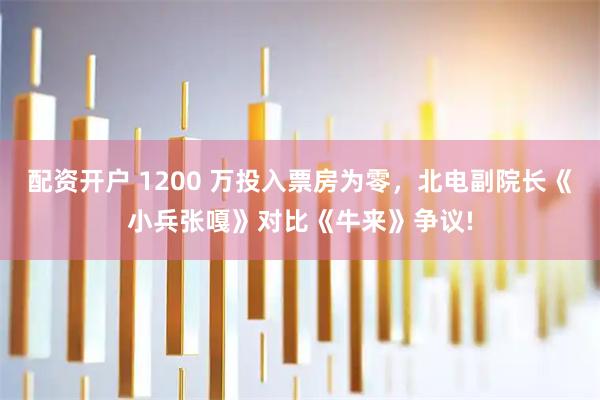 配资开户 1200 万投入票房为零，北电副院长《小兵张嘎》对比《牛来》争议!