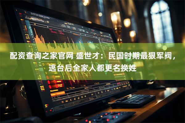 配资查询之家官网 盛世才：民国时期最狠军阀，逃台后全家人都更名换姓
