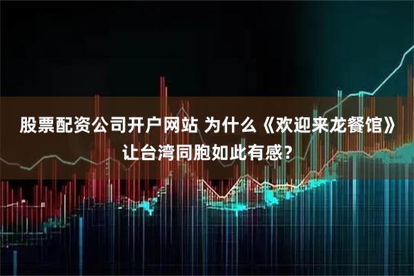 股票配资公司开户网站 为什么《欢迎来龙餐馆》让台湾同胞如此有感？