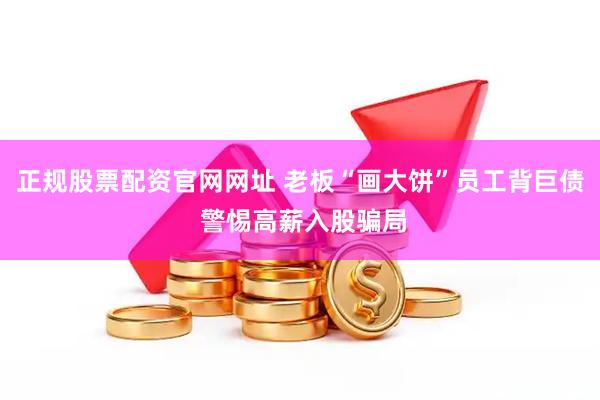 正规股票配资官网网址 老板“画大饼”员工背巨债 警惕高薪入股骗局