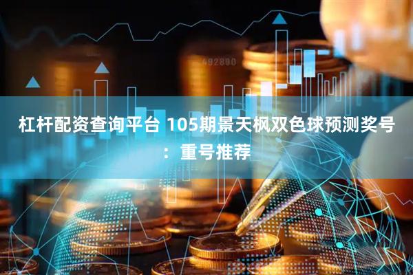 杠杆配资查询平台 105期景天枫双色球预测奖号：重号推荐