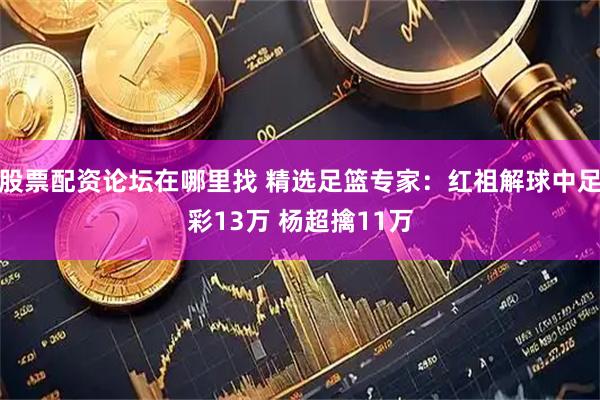 股票配资论坛在哪里找 精选足篮专家：红祖解球中足彩13万 杨超擒11万