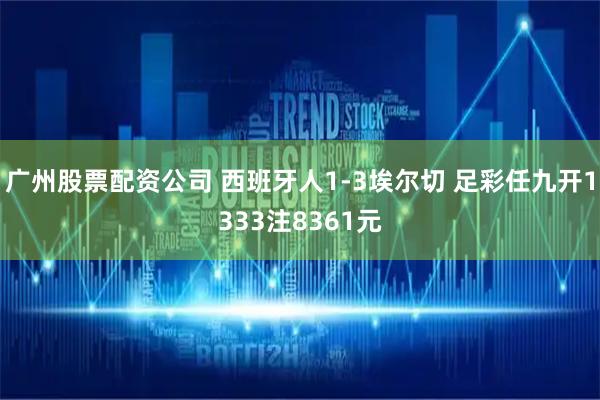 广州股票配资公司 西班牙人1-3埃尔切 足彩任九开1333注8361元