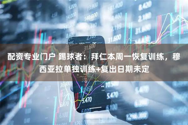 配资专业门户 踢球者：拜仁本周一恢复训练，穆西亚拉单独训练+复出日期未定