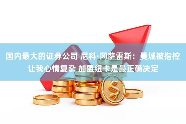 国内最大的证券公司 尼科·冈萨雷斯：曼城被指控让我心情复杂 加盟纽卡是最正确决定