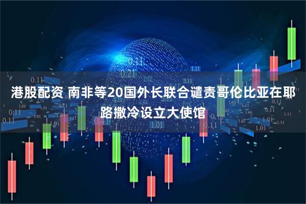 港股配资 南非等20国外长联合谴责哥伦比亚在耶路撒冷设立大使馆