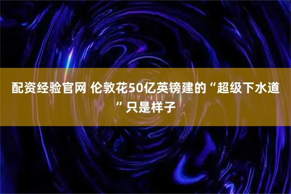 配资经验官网 伦敦花50亿英镑建的“超级下水道”只是样子