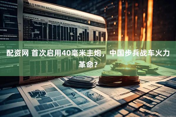 配资网 首次启用40毫米主炮，中国步兵战车火力革命？