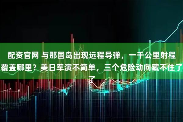 配资官网 与那国岛出现远程导弹，一千公里射程覆盖哪里？美日军演不简单，三个危险动向藏不住了